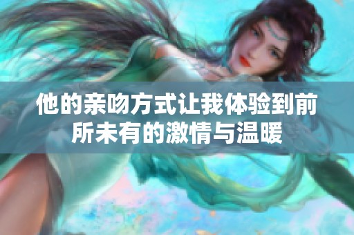 他的亲吻方式让我体验到前所未有的激情与温暖
