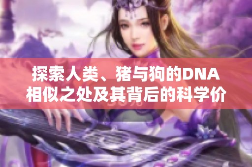 探索人类、猪与狗的DNA相似之处及其背后的科学价值