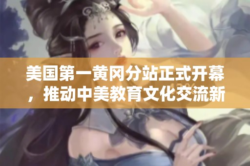 美国第一黄冈分站正式开幕，推动中美教育文化交流新篇章