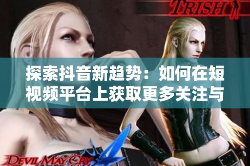 探索抖音新趋势：如何在短视频平台上获取更多关注与流量