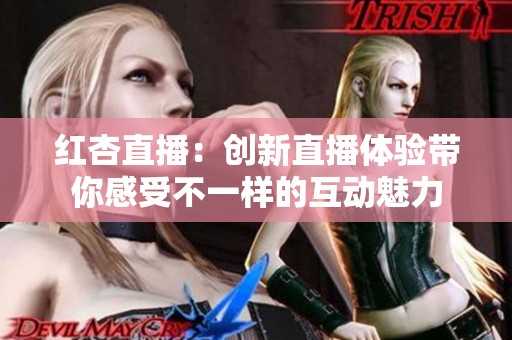 红杏直播：创新直播体验带你感受不一样的互动魅力