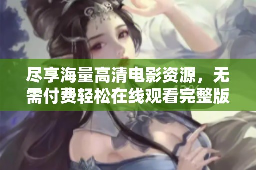 尽享海量高清电影资源，无需付费轻松在线观看完整版大片
