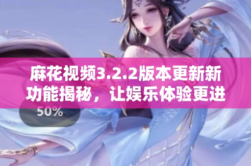 麻花视频3.2.2版本更新新功能揭秘，让娱乐体验更进一步