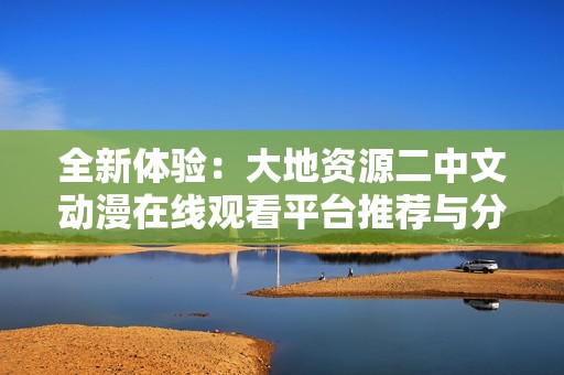 全新体验：大地资源二中文动漫在线观看平台推荐与分享