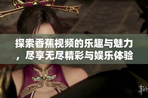 探索香蕉视频的乐趣与魅力，尽享无尽精彩与娱乐体验