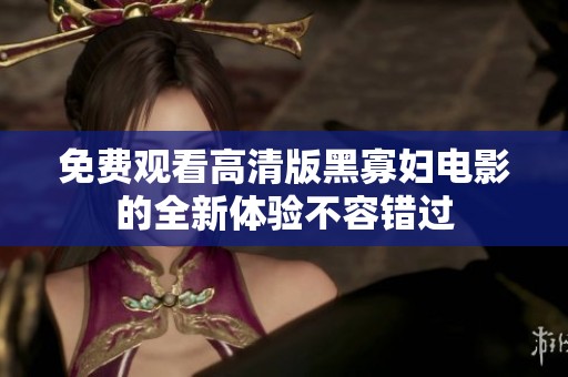 免费观看高清版黑寡妇电影的全新体验不容错过