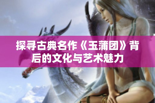 探寻古典名作《玉蒲团》背后的文化与艺术魅力