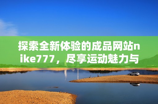 探索全新体验的成品网站nike777，尽享运动魅力与潮流风尚