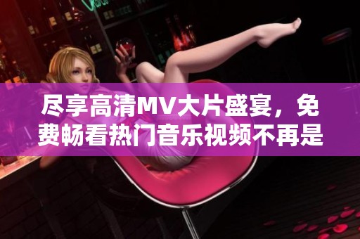 尽享高清MV大片盛宴，免费畅看热门音乐视频不再是梦