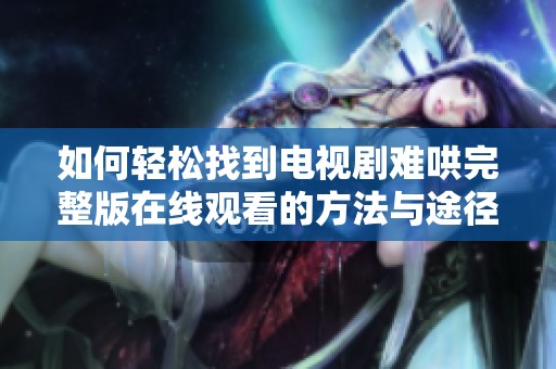 如何轻松找到电视剧难哄完整版在线观看的方法与途径