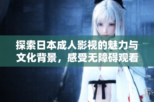 探索日本成人影视的魅力与文化背景，感受无障碍观看体验