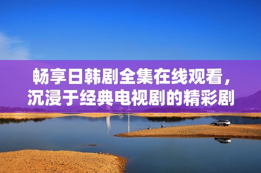 畅享日韩剧全集在线观看，沉浸于经典电视剧的精彩剧情中