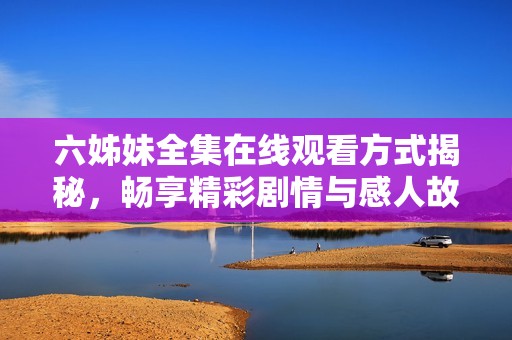 六姊妹全集在线观看方式揭秘，畅享精彩剧情与感人故事