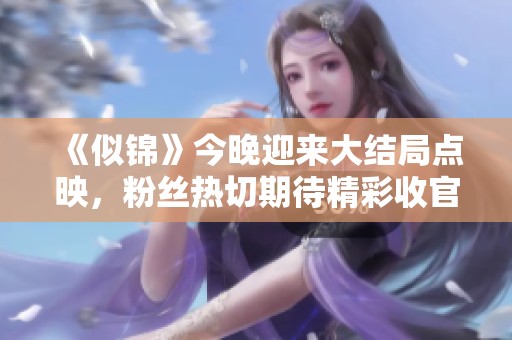 《似锦》今晚迎来大结局点映，粉丝热切期待精彩收官之夜