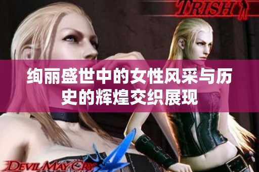 绚丽盛世中的女性风采与历史的辉煌交织展现