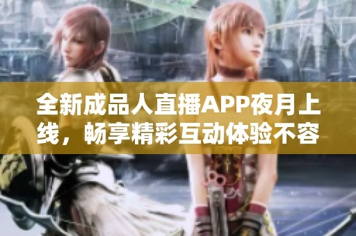 全新成品人直播APP夜月上线，畅享精彩互动体验不容错过！
