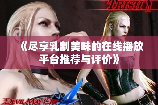 《尽享乳制美味的在线播放平台推荐与评价》