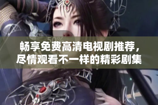 畅享免费高清电视剧推荐，尽情观看不一样的精彩剧集