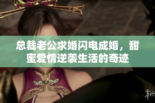 总裁老公求婚闪电成婚，甜蜜爱情逆袭生活的奇迹