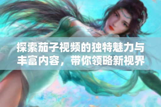 探索茄子视频的独特魅力与丰富内容，带你领略新视界