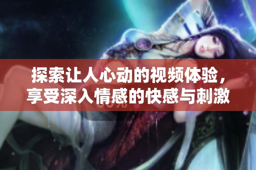 探索让人心动的视频体验，享受深入情感的快感与刺激