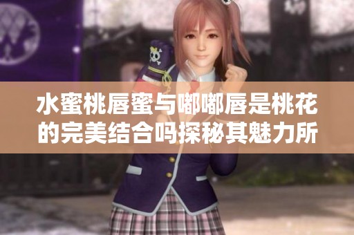 水蜜桃唇蜜与嘟嘟唇是桃花的完美结合吗探秘其魅力所在