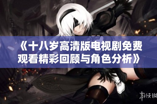 《十八岁高清版电视剧免费观看精彩回顾与角色分析》