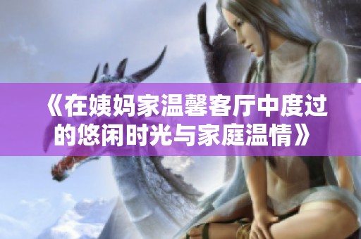 《在姨妈家温馨客厅中度过的悠闲时光与家庭温情》