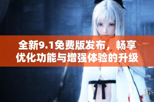 全新9.1免费版发布，畅享优化功能与增强体验的升级版本