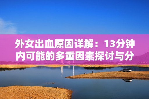 外女出血原因详解：13分钟内可能的多重因素探讨与分析