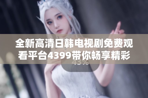 全新高清日韩电视剧免费观看平台4399带你畅享精彩影视乐趣