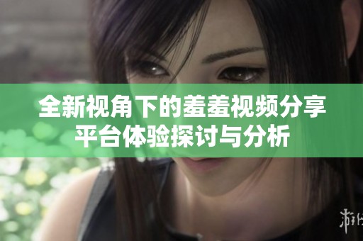 全新视角下的羞羞视频分享平台体验探讨与分析