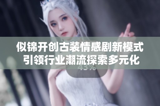 似锦开创古装情感剧新模式 引领行业潮流探索多元化故事线