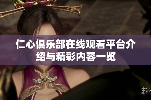 仁心俱乐部在线观看平台介绍与精彩内容一览