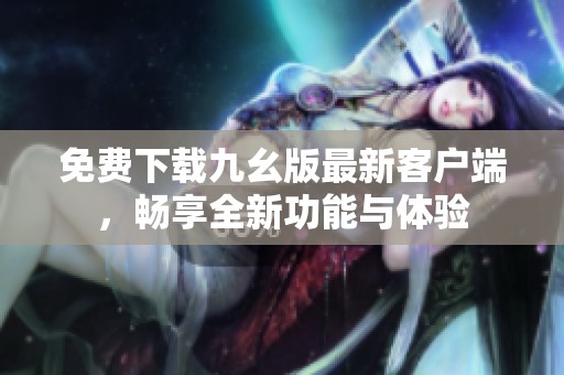免费下载九幺版最新客户端，畅享全新功能与体验