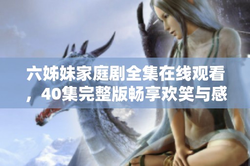 六姊妹家庭剧全集在线观看，40集完整版畅享欢笑与感动