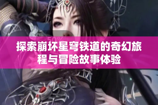 探索崩坏星穹铁道的奇幻旅程与冒险故事体验