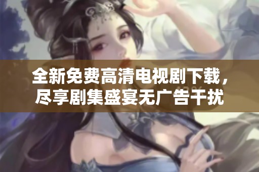全新免费高清电视剧下载，尽享剧集盛宴无广告干扰