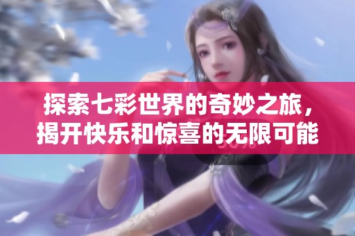 探索七彩世界的奇妙之旅，揭开快乐和惊喜的无限可能