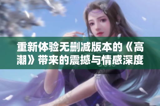 重新体验无删减版本的《高潮》带来的震撼与情感深度
