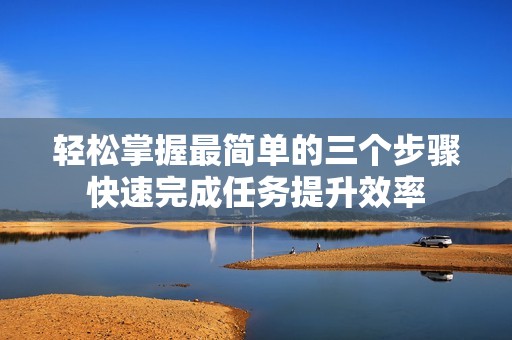 轻松掌握最简单的三个步骤快速完成任务提升效率