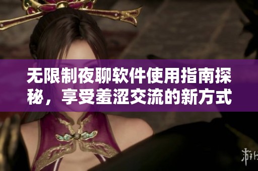 无限制夜聊软件使用指南探秘，享受羞涩交流的新方式