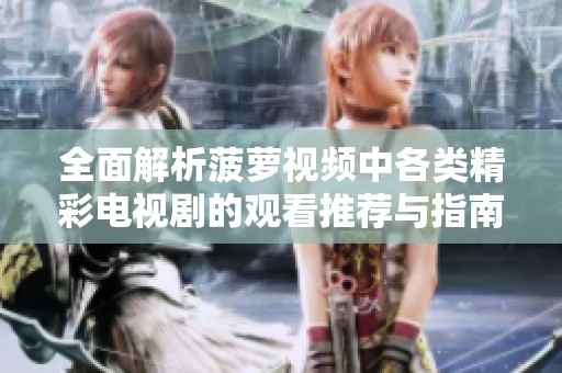 全面解析菠萝视频中各类精彩电视剧的观看推荐与指南