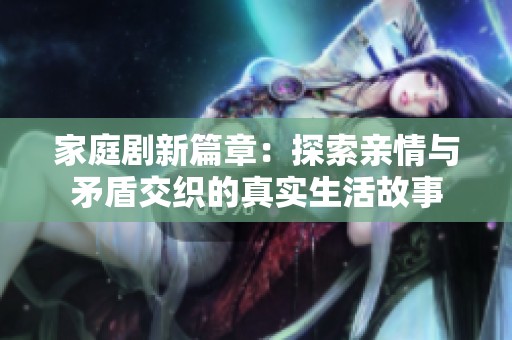 家庭剧新篇章：探索亲情与矛盾交织的真实生活故事