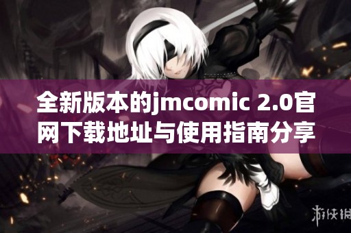 全新版本的jmcomic 2.0官网下载地址与使用指南分享