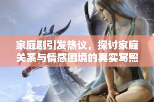 家庭剧引发热议，探讨家庭关系与情感困境的真实写照