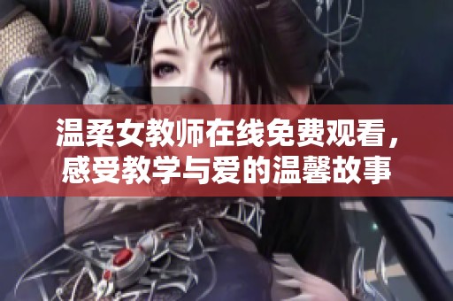 温柔女教师在线免费观看，感受教学与爱的温馨故事