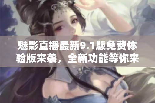 魅影直播最新9.1版免费体验版来袭，全新功能等你来探秘