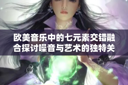 欧美音乐中的七元素交错融合探讨噪音与艺术的独特关系