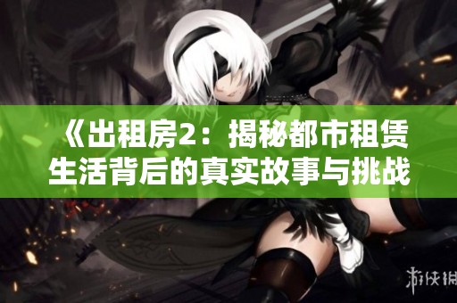 《出租房2：揭秘都市租赁生活背后的真实故事与挑战》